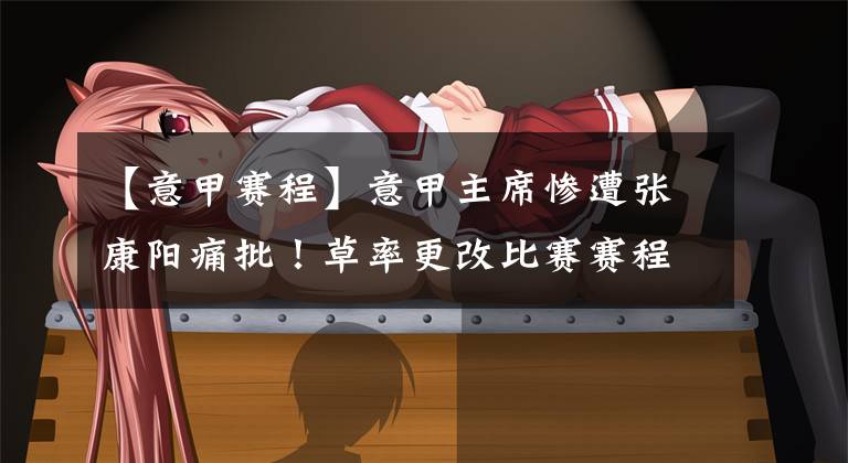 【意甲赛程】意甲主席惨遭张康阳痛批!草率更改比赛赛程,忽视公众人民的安全