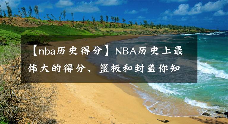 【nba历史得分】NBA历史上最伟大的得分、篮板和封盖你知道是哪个吗?