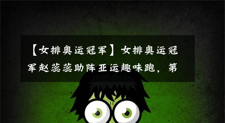【女排奥运冠军】女排奥运冠军赵蕊蕊助阵亚运趣味跑,第4代帝豪西部首秀