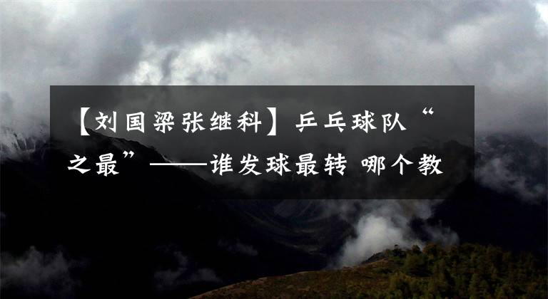【刘国梁张继科】乒乓球队“之最”——谁发球最转 哪个教练最恐怖