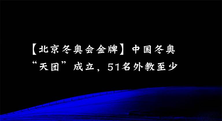 【北京冬奥会金牌】中国冬奥“天团”成立，51名外教至少手握18枚冬奥金牌