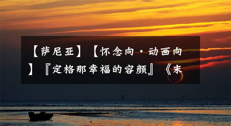 【萨尼亚】【怀念向•动画向】『定格那幸福的容颜』《末日时在做什么 有没有空 可以来拯救吗?》