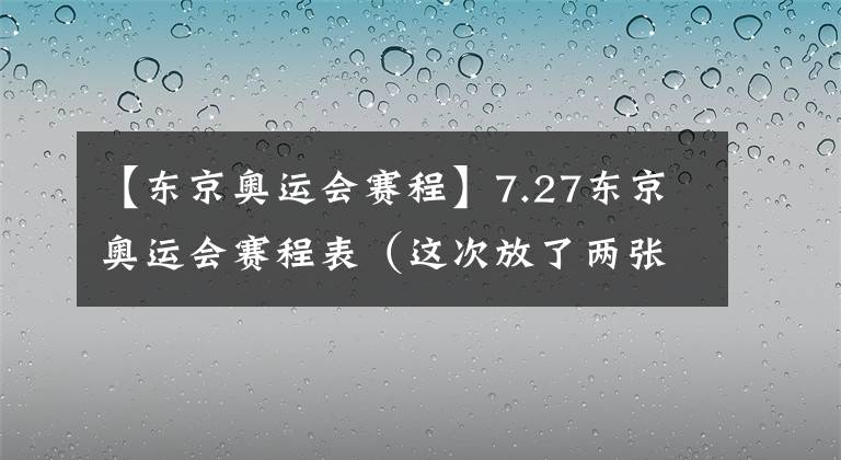 【东京奥运会赛程】7.27东京奥运会赛程表（这次放了两张图）