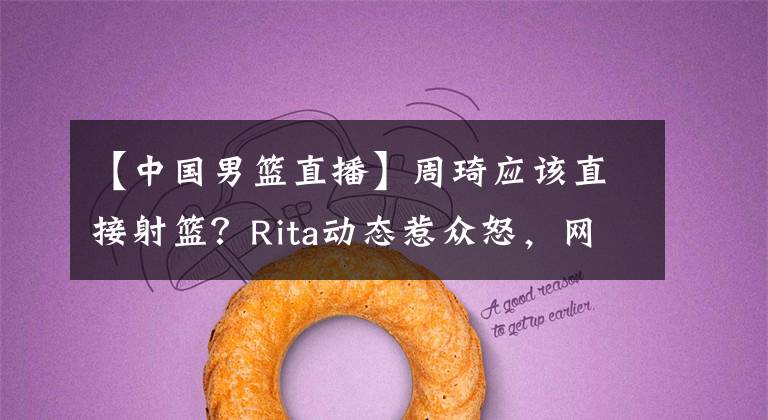 【中国男篮直播】周琦应该直接射篮?Rita动态惹众怒,网友直言蹭热度!