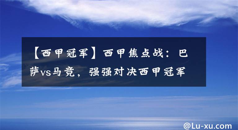 【西甲冠军】西甲焦点战：巴萨vs马竞，强强对决西甲冠军关键之战谁能问鼎！