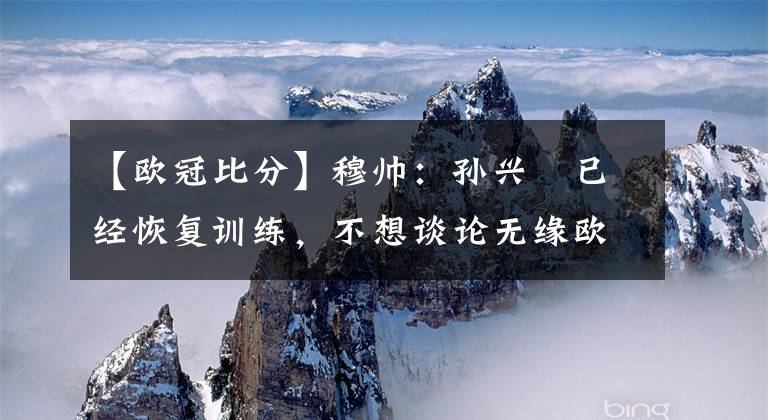 【欧冠比分】穆帅:孙兴慜已经恢复训练,不想谈论无缘欧战的可能性 -风驰体育网