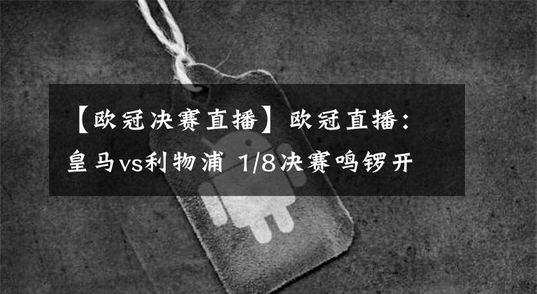 【欧冠决赛直播】欧冠直播：皇马vs利物浦 1/8决赛鸣锣开战，谁能旗开得胜？