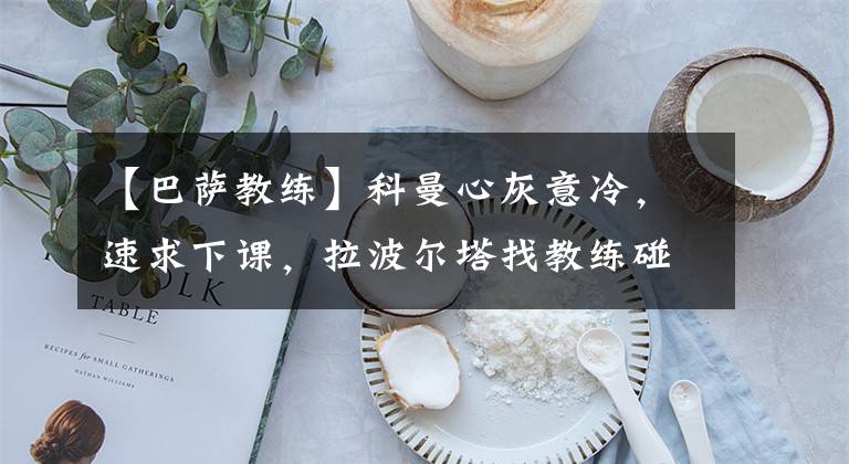 【巴萨教练】科曼心灰意冷,速求下课,拉波尔塔找教练碰壁,落魄的巴萨没人接