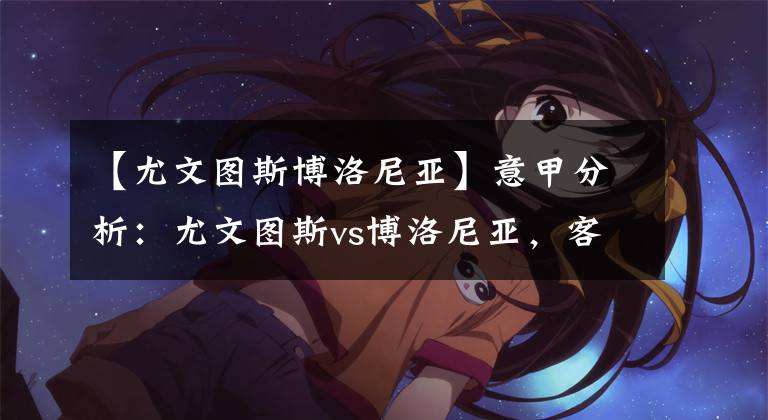 【尤文图斯博洛尼亚】意甲分析：尤文图斯vs博洛尼亚，客战无力客队难有胜算