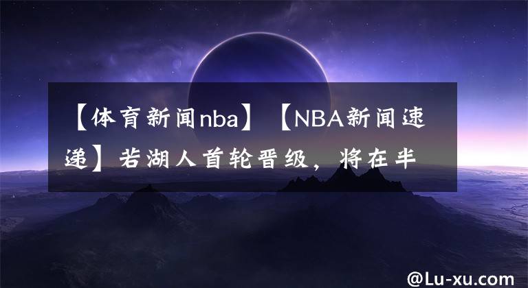 【体育新闻nba】【NBA新闻速递】若湖人首轮晋级,将在半决赛后身穿黑曼巴球衣致敬科比