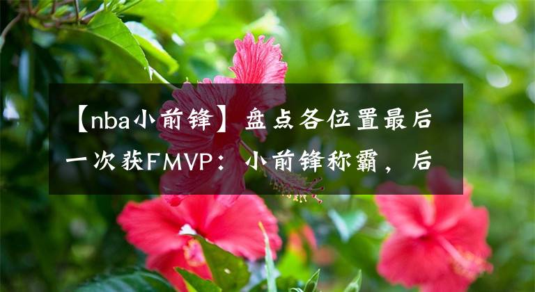 【nba小前锋】盘点各位置最后一次获FMVP:小前锋称霸,后卫超十年中锋已二十年