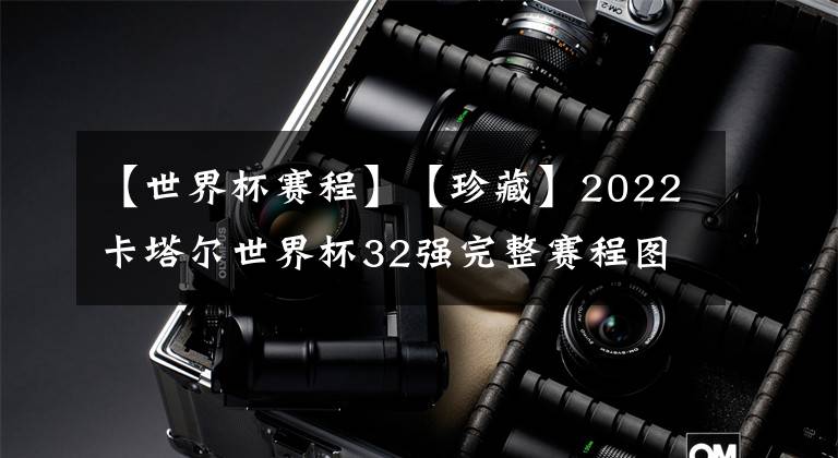 【世界杯赛程】【珍藏】2022卡塔尔世界杯32强完整赛程图!