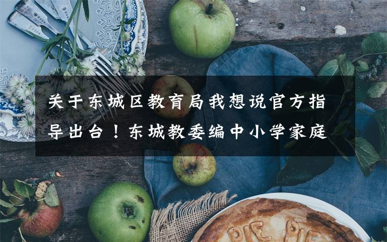 关于东城区教育局我想说官方指导出台!东城教委编中小学家庭教育“百科书”