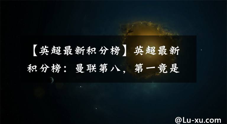 【英超最新积分榜】英超最新积分榜:曼联第八,第一竟是他?