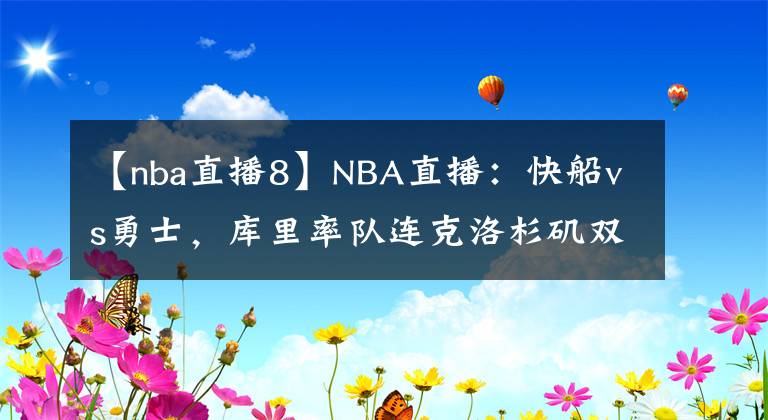 【nba直播8】NBA直播：快船vs勇士，库里率队连克洛杉矶双雄喜迎8连胜？