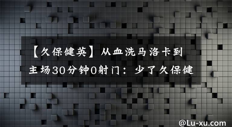 【久保健英】从血洗马洛卡到主场30分钟0射门:少了久保健英 巴萨中路难破防