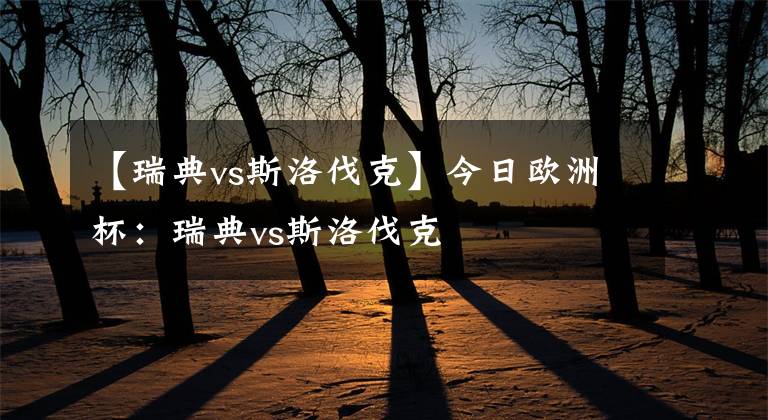 【瑞典vs斯洛伐克】今日欧洲杯:瑞典vs斯洛伐克