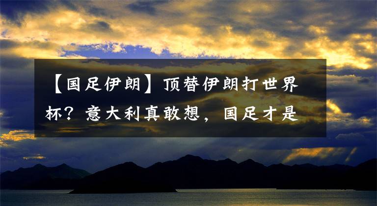 【国足伊朗】顶替伊朗打世界杯？意大利真敢想，国足才是最优选