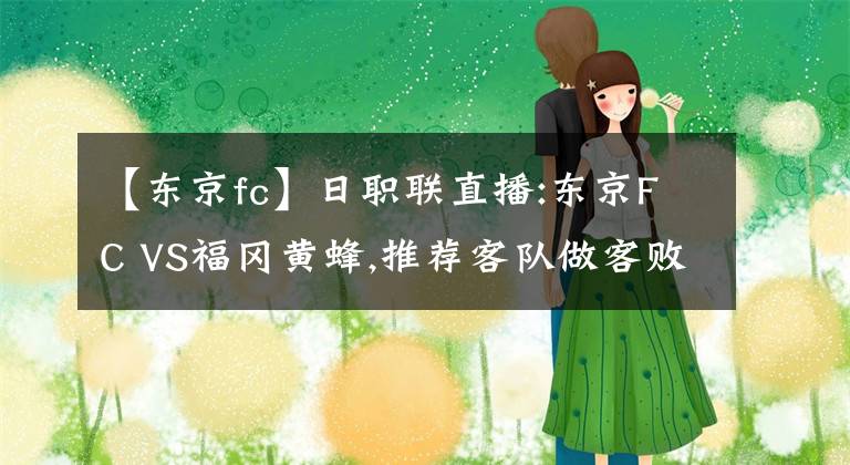 【东京fc】日职联直播:东京FC VS福冈黄蜂,推荐客队做客败率高