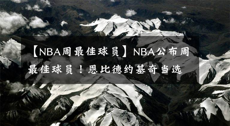 【NBA周最佳球员】NBA公布周最佳球员!恩比德约基奇当选 饼皇场均21+20+6仍无缘