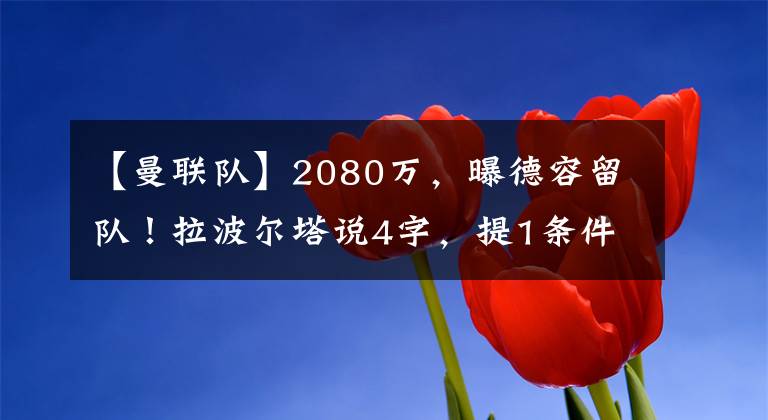 【曼联队】2080万,曝德容留队!拉波尔塔说4字,提1条件,8500万巨星拒绝