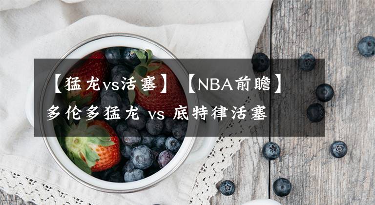 【猛龙vs活塞】【NBA前瞻】 多伦多猛龙 vs 底特律活塞