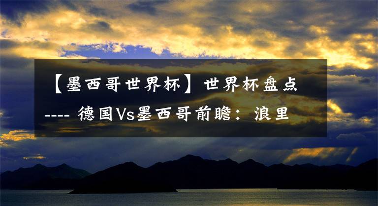 【墨西哥世界杯】世界杯盘点---- 德国Vs墨西哥前瞻:浪里个浪覆灭记