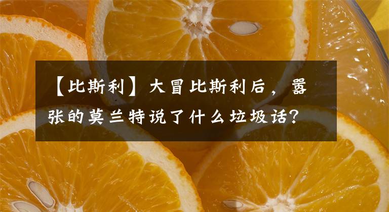 【比斯利】大冒比斯利后，嚣张的莫兰特说了什么垃圾话？唇语大师已翻译