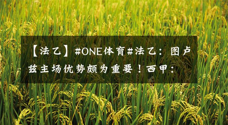 【法乙】#ONE体育#法乙：图卢兹主场优势颇为重要！西甲：莱万特与加的斯交锋多平局！