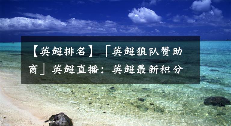 【英超排名】「英超狼队赞助商」英超直播：英超最新积分榜排名热刺3连胜登顶