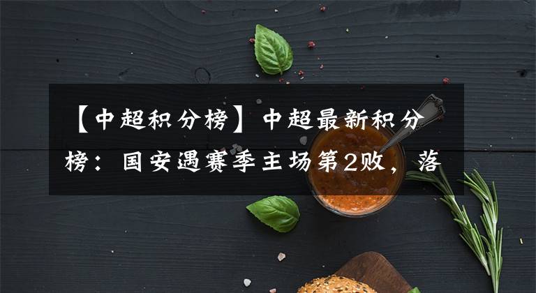 【中超积分榜】中超最新积分榜:国安遇赛季主场第2败,落后恒大4分失争冠主动权