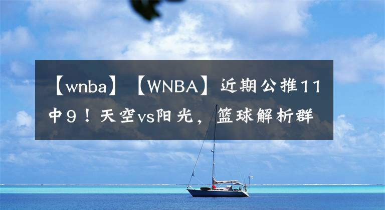 【wnba】【WNBA】近期公推11中9!天空vs阳光,篮球解析群内大神推介。