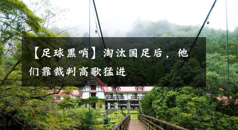 【足球黑哨】淘汰国足后，他们靠裁判高歌猛进