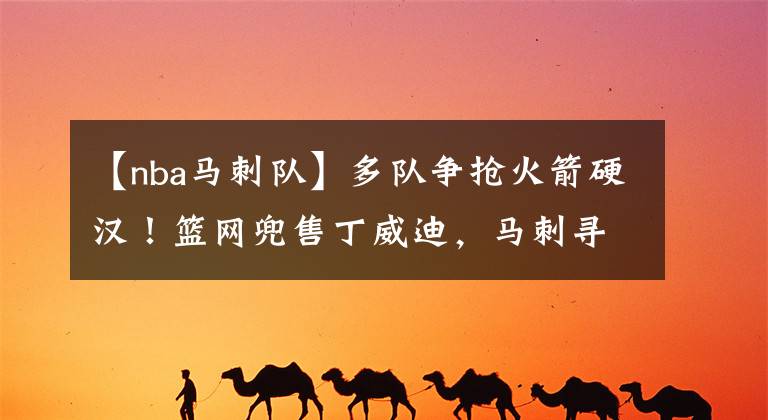 【nba马刺队】多队争抢火箭硬汉!篮网兜售丁威迪,马刺寻求交易送走双德