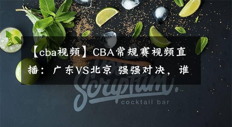 【cba视频】CBA常规赛视频直播：广东VS北京 强强对决，谁将夺得5连胜？