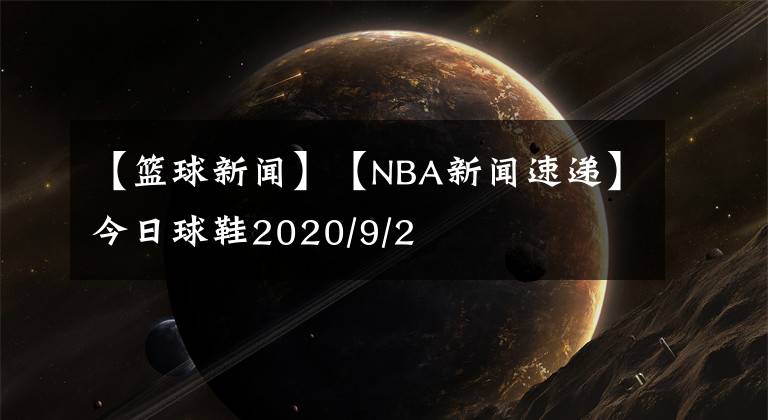 【篮球新闻】【NBA新闻速递】今日球鞋2020/9/2