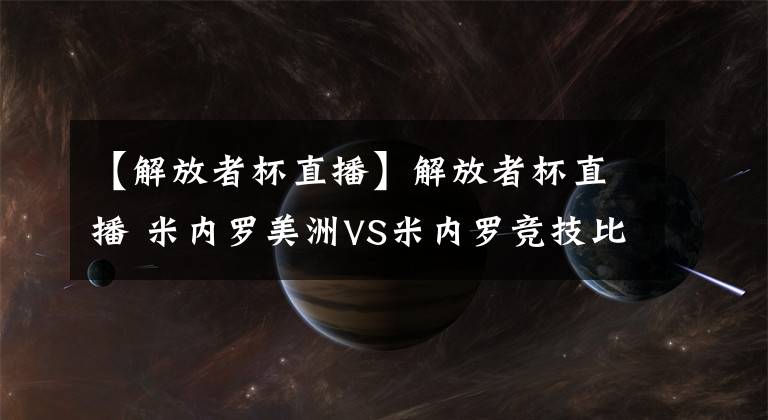 【解放者杯直播】解放者杯直播 米内罗美洲VS米内罗竞技比赛预测 美洲难求一胜