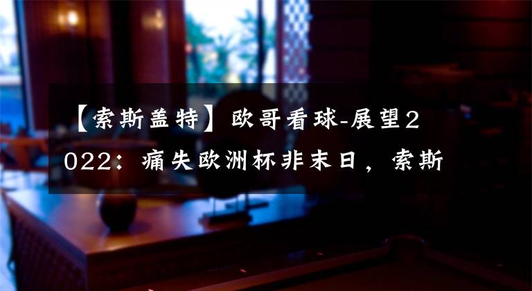 【索斯盖特】欧哥看球-展望2022：痛失欧洲杯非末日，索斯盖特还要做的更多