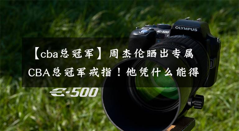 【cba总冠军】周杰伦晒出专属CBA总冠军戒指!他凭什么能得到这枚戒指?