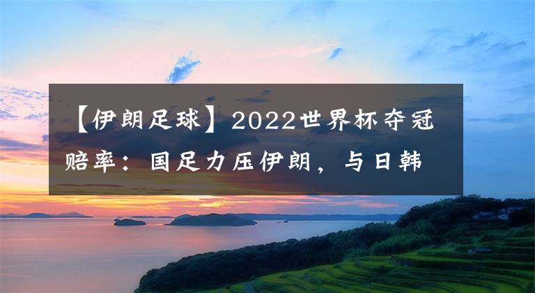 【伊朗足球】2022世界杯夺冠赔率：国足力压伊朗，与日韩澳持平