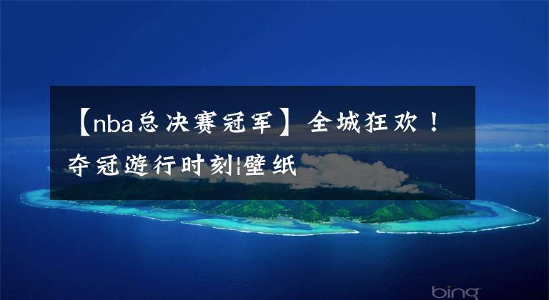 【nba总决赛冠军】全城狂欢！夺冠游行时刻|壁纸