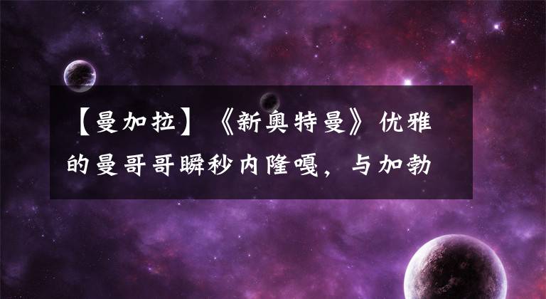【曼加拉】《新奥特曼》优雅的曼哥哥瞬秒内隆嘎,与加勃拉的战斗变成了绿色虚弱状态!