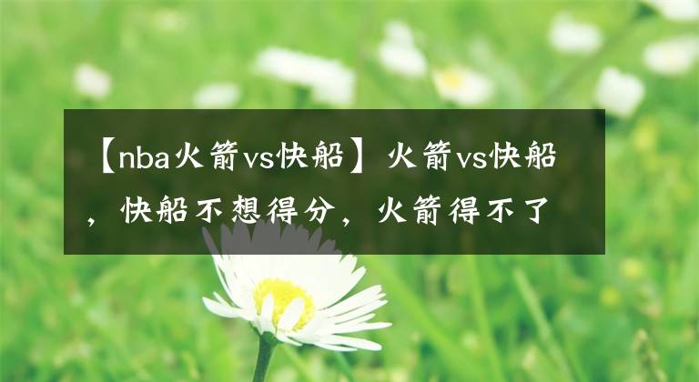 【nba火箭vs快船】火箭vs快船，快船不想得分，火箭得不了分？
