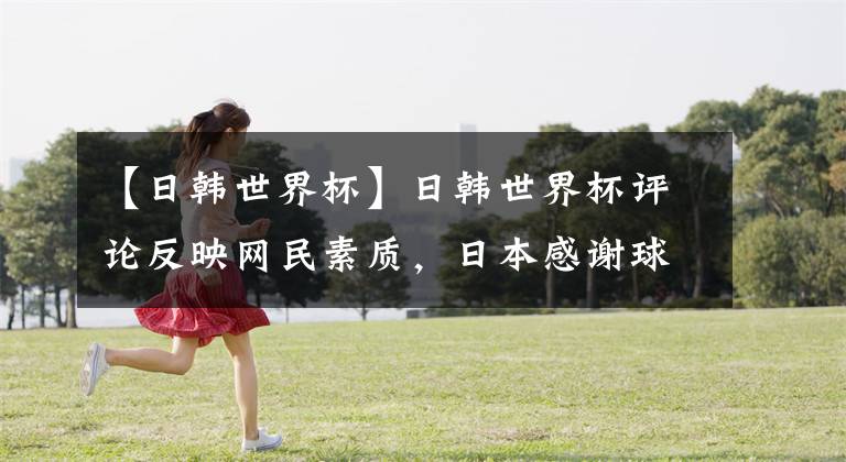 【日韩世界杯】日韩世界杯评论反映网民素质,日本感谢球员韩国扔鸡蛋青瓦台请愿,中日友谊靠韩国