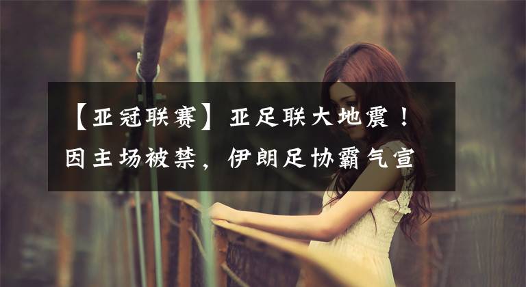 【亚冠联赛】亚足联大地震!因主场被禁,伊朗足协霸气宣布:将退出亚冠联赛