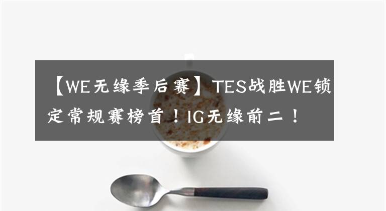 【WE无缘季后赛】TES战胜WE锁定常规赛榜首!IG无缘前二!