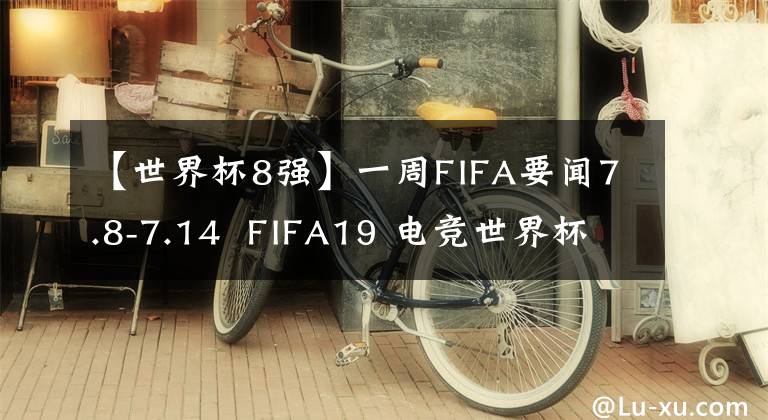 【世界杯8强】一周FIFA要闻7.8-7.14 FIFA19 电竞世界杯32强诞生 | FIFAOL4 电梯结算海量福利来袭!
