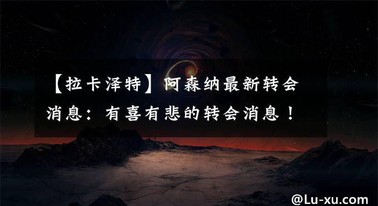 【拉卡泽特】阿森纳最新转会消息:有喜有悲的转会消息!