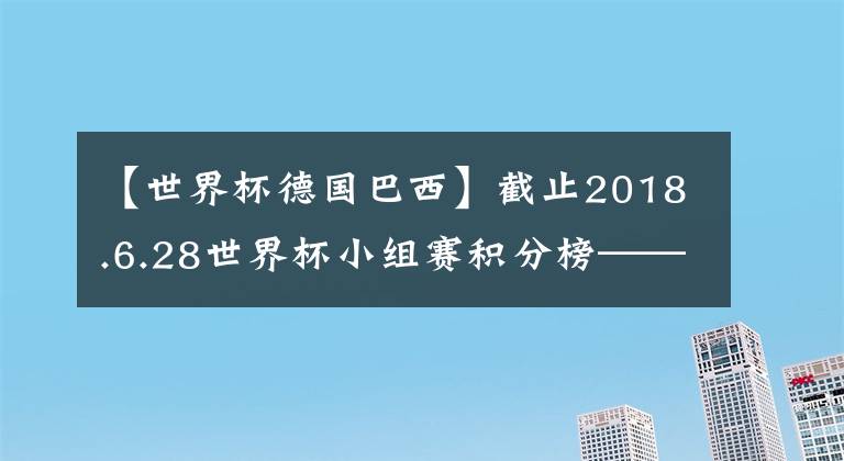 【世界杯德国巴西】截止2018.6.28世界杯小组赛积分榜——德国战车爆胎出局