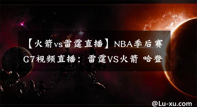 【火箭vs雷霆直播】NBA季后赛G7视频直播：雷霆VS火箭 哈登、保罗谁回家？威少能否完成自我救赎？